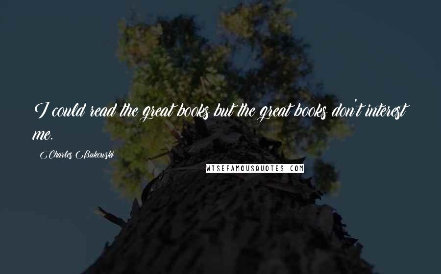 Charles Bukowski Quotes: I could read the great books but the great books don't interest me.