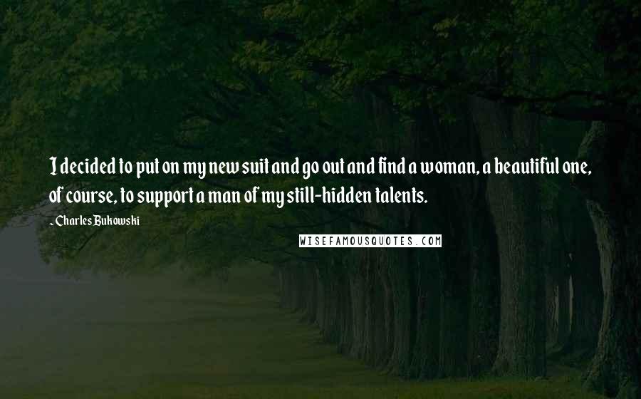 Charles Bukowski Quotes: I decided to put on my new suit and go out and find a woman, a beautiful one, of course, to support a man of my still-hidden talents.