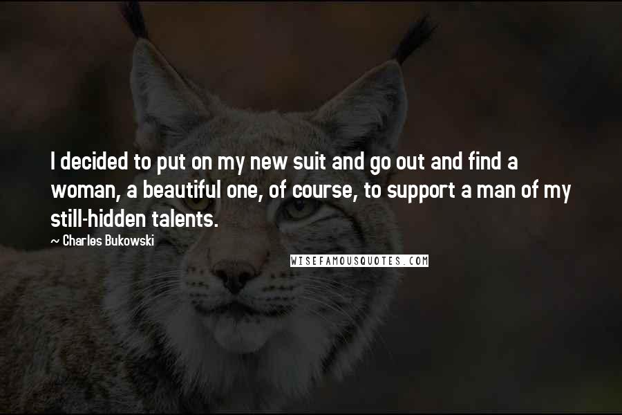Charles Bukowski Quotes: I decided to put on my new suit and go out and find a woman, a beautiful one, of course, to support a man of my still-hidden talents.