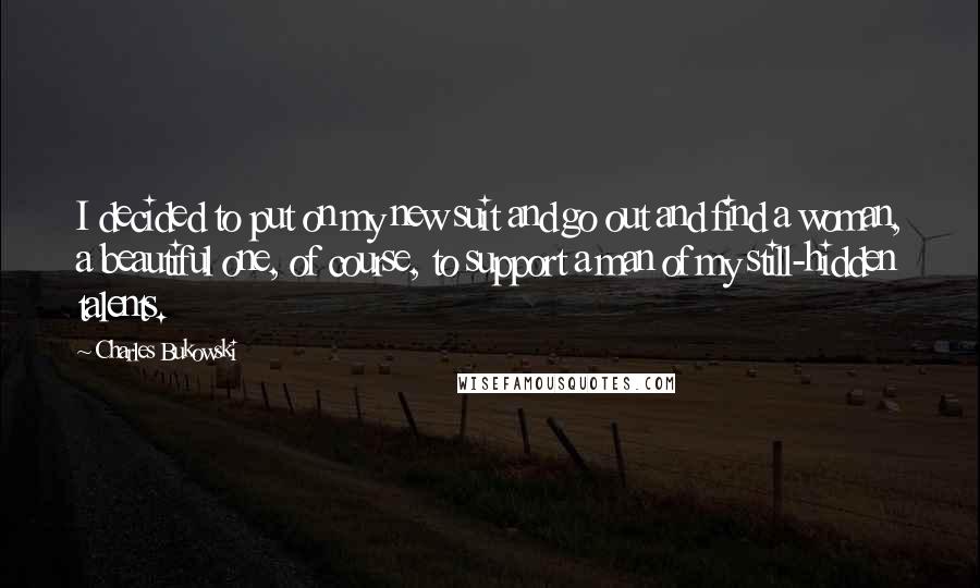 Charles Bukowski Quotes: I decided to put on my new suit and go out and find a woman, a beautiful one, of course, to support a man of my still-hidden talents.