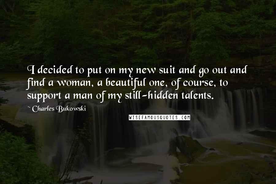 Charles Bukowski Quotes: I decided to put on my new suit and go out and find a woman, a beautiful one, of course, to support a man of my still-hidden talents.