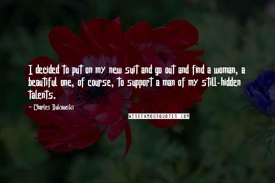 Charles Bukowski Quotes: I decided to put on my new suit and go out and find a woman, a beautiful one, of course, to support a man of my still-hidden talents.