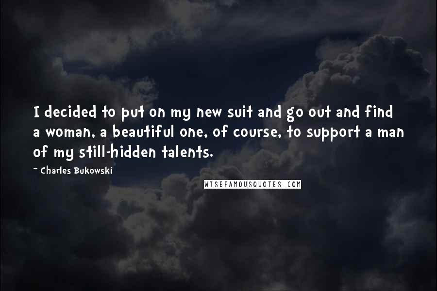 Charles Bukowski Quotes: I decided to put on my new suit and go out and find a woman, a beautiful one, of course, to support a man of my still-hidden talents.