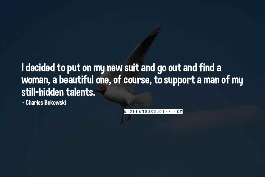 Charles Bukowski Quotes: I decided to put on my new suit and go out and find a woman, a beautiful one, of course, to support a man of my still-hidden talents.