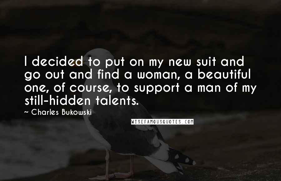 Charles Bukowski Quotes: I decided to put on my new suit and go out and find a woman, a beautiful one, of course, to support a man of my still-hidden talents.