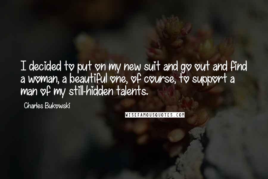 Charles Bukowski Quotes: I decided to put on my new suit and go out and find a woman, a beautiful one, of course, to support a man of my still-hidden talents.