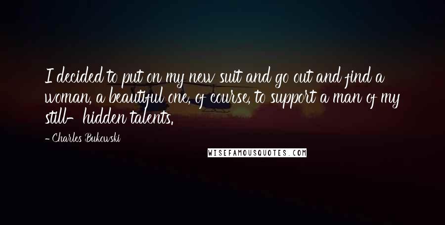 Charles Bukowski Quotes: I decided to put on my new suit and go out and find a woman, a beautiful one, of course, to support a man of my still-hidden talents.