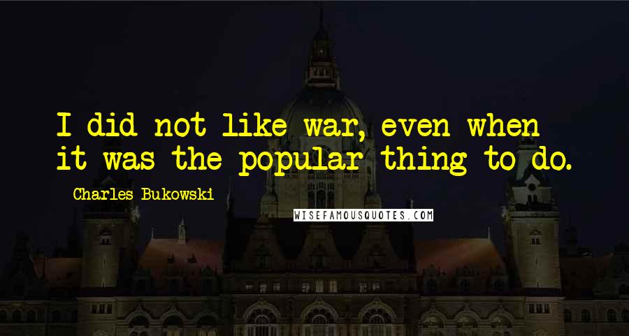 Charles Bukowski Quotes: I did not like war, even when it was the popular thing to do.