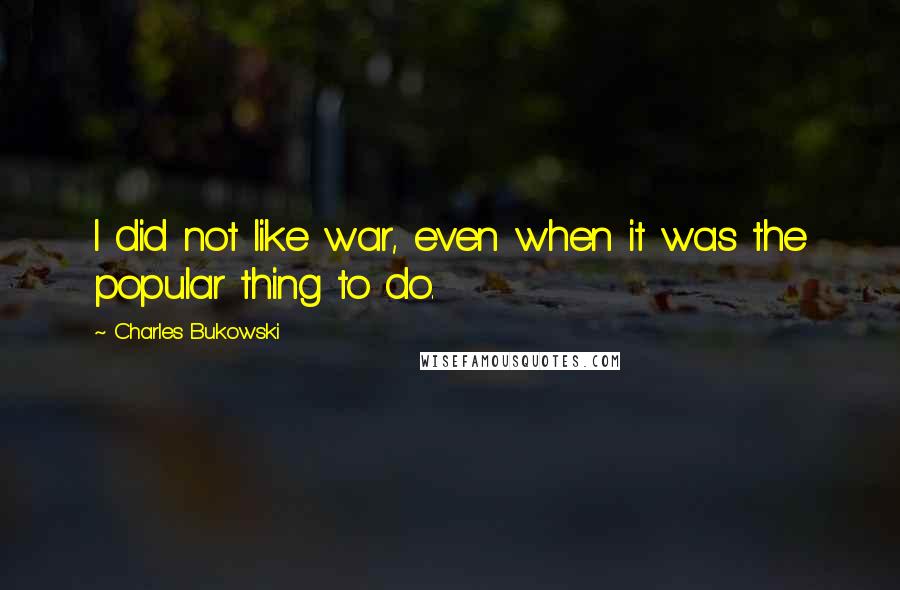 Charles Bukowski Quotes: I did not like war, even when it was the popular thing to do.