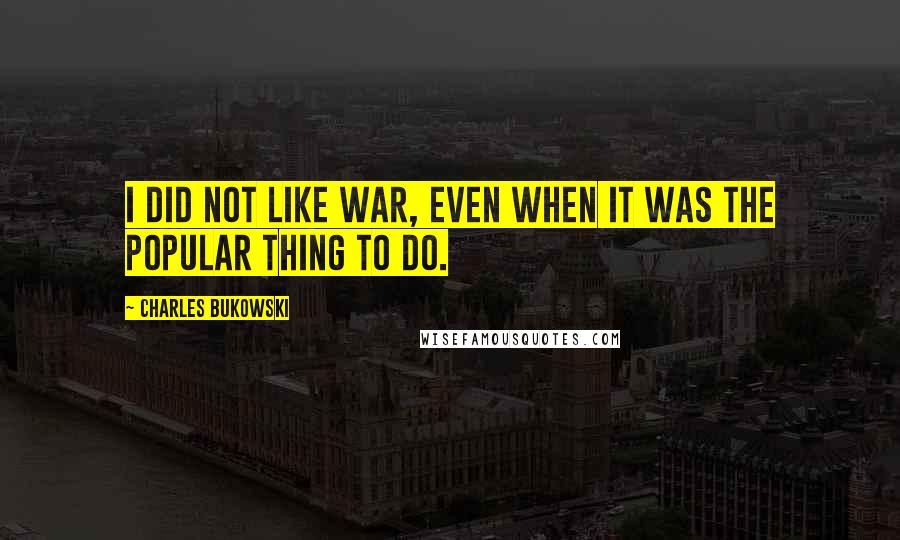 Charles Bukowski Quotes: I did not like war, even when it was the popular thing to do.