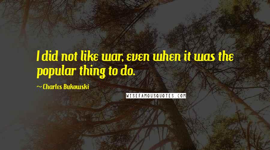 Charles Bukowski Quotes: I did not like war, even when it was the popular thing to do.