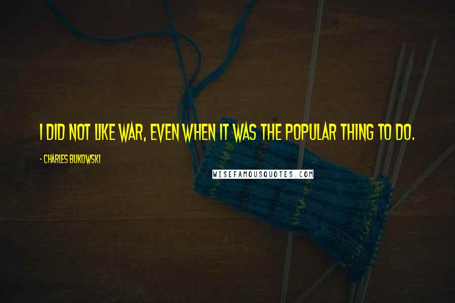 Charles Bukowski Quotes: I did not like war, even when it was the popular thing to do.
