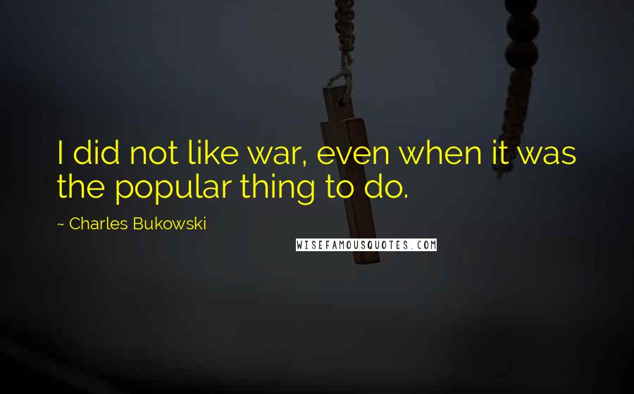 Charles Bukowski Quotes: I did not like war, even when it was the popular thing to do.