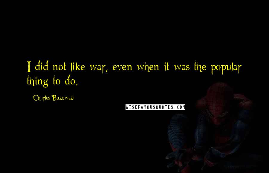 Charles Bukowski Quotes: I did not like war, even when it was the popular thing to do.