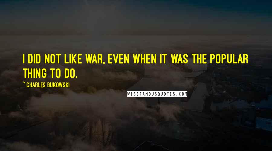 Charles Bukowski Quotes: I did not like war, even when it was the popular thing to do.