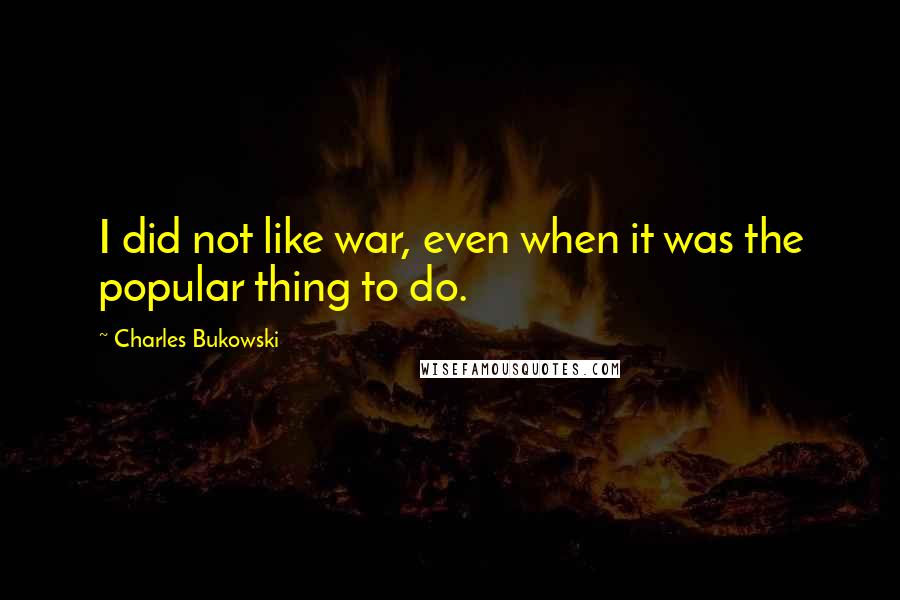 Charles Bukowski Quotes: I did not like war, even when it was the popular thing to do.