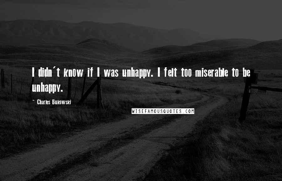 Charles Bukowski Quotes: I didn't know if I was unhappy. I felt too miserable to be unhappy.