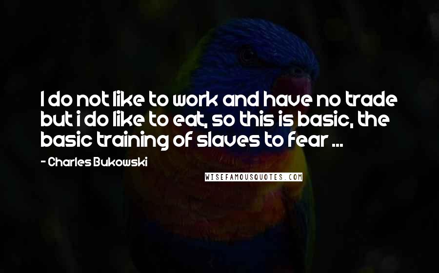 Charles Bukowski Quotes: I do not like to work and have no trade but i do like to eat, so this is basic, the basic training of slaves to fear ...