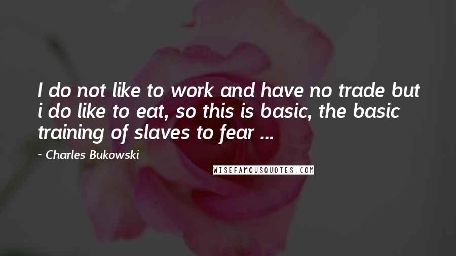 Charles Bukowski Quotes: I do not like to work and have no trade but i do like to eat, so this is basic, the basic training of slaves to fear ...