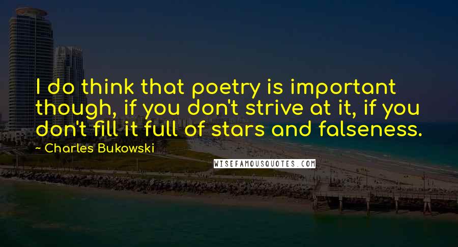 Charles Bukowski Quotes: I do think that poetry is important though, if you don't strive at it, if you don't fill it full of stars and falseness.