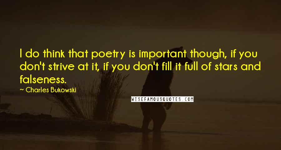 Charles Bukowski Quotes: I do think that poetry is important though, if you don't strive at it, if you don't fill it full of stars and falseness.