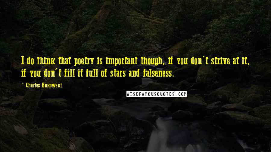 Charles Bukowski Quotes: I do think that poetry is important though, if you don't strive at it, if you don't fill it full of stars and falseness.