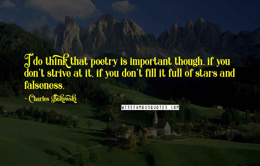 Charles Bukowski Quotes: I do think that poetry is important though, if you don't strive at it, if you don't fill it full of stars and falseness.