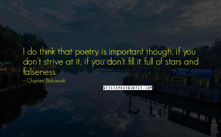 Charles Bukowski Quotes: I do think that poetry is important though, if you don't strive at it, if you don't fill it full of stars and falseness.