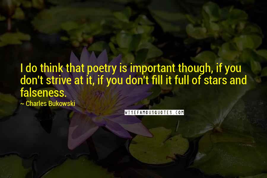 Charles Bukowski Quotes: I do think that poetry is important though, if you don't strive at it, if you don't fill it full of stars and falseness.