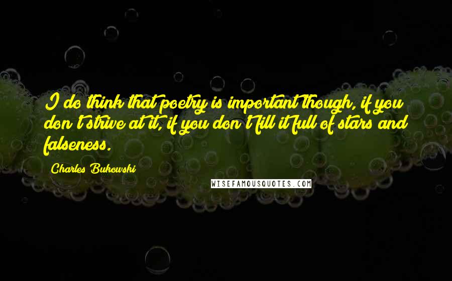 Charles Bukowski Quotes: I do think that poetry is important though, if you don't strive at it, if you don't fill it full of stars and falseness.