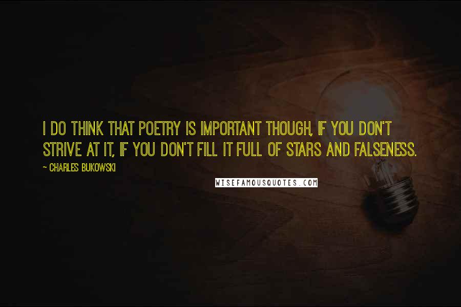 Charles Bukowski Quotes: I do think that poetry is important though, if you don't strive at it, if you don't fill it full of stars and falseness.