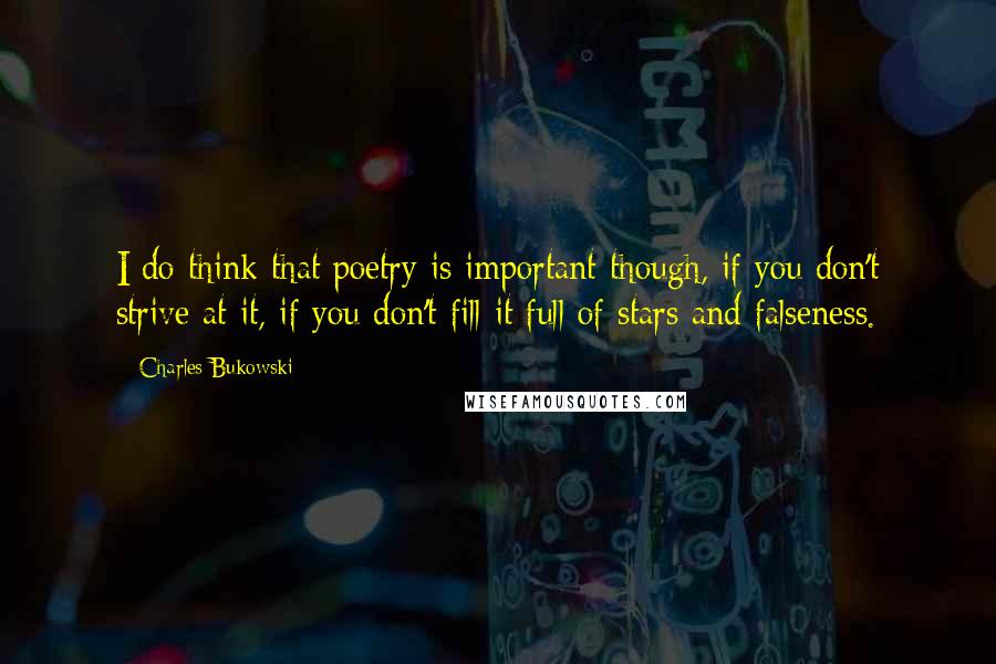 Charles Bukowski Quotes: I do think that poetry is important though, if you don't strive at it, if you don't fill it full of stars and falseness.