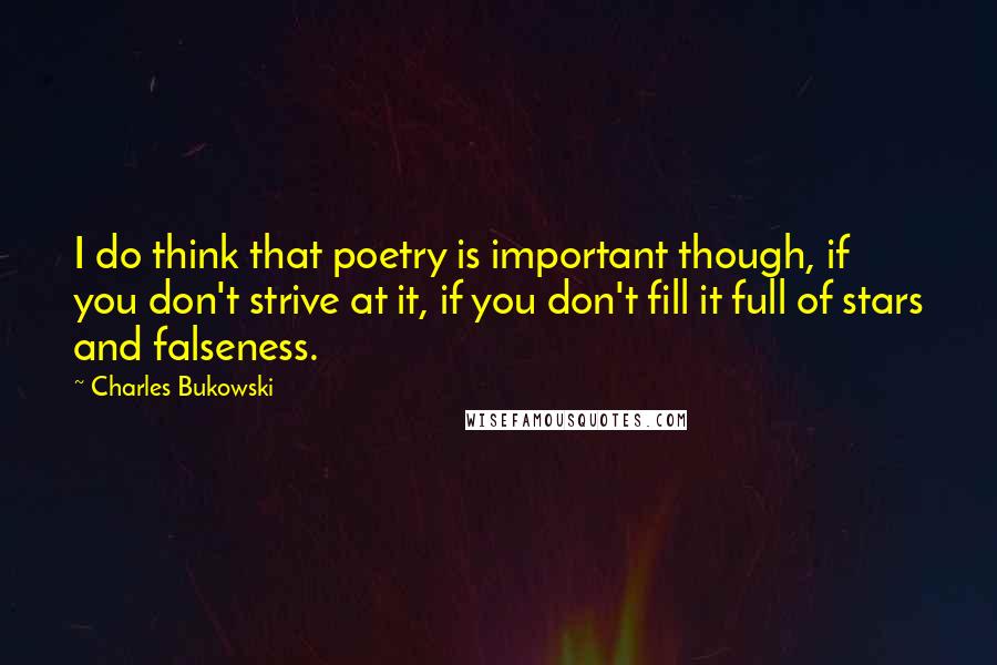 Charles Bukowski Quotes: I do think that poetry is important though, if you don't strive at it, if you don't fill it full of stars and falseness.