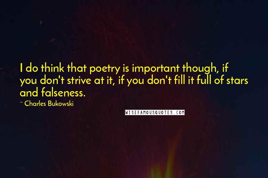 Charles Bukowski Quotes: I do think that poetry is important though, if you don't strive at it, if you don't fill it full of stars and falseness.