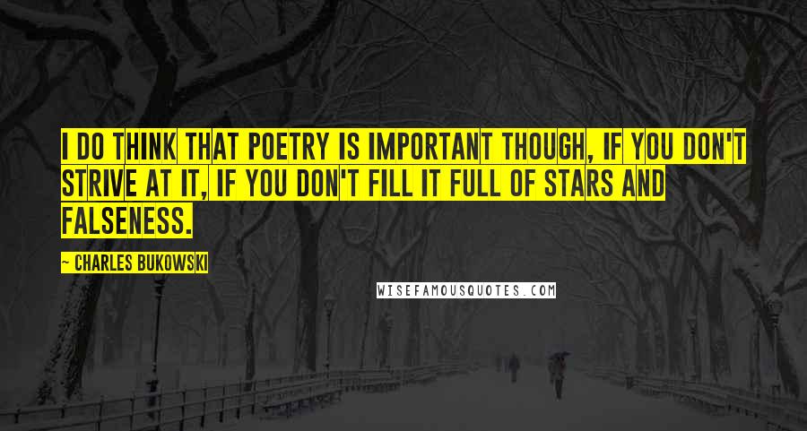 Charles Bukowski Quotes: I do think that poetry is important though, if you don't strive at it, if you don't fill it full of stars and falseness.