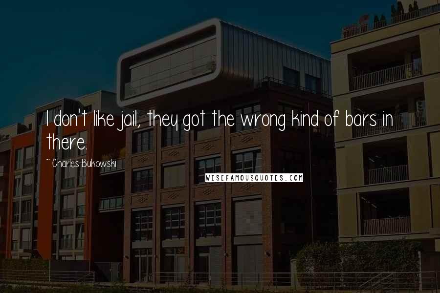 Charles Bukowski Quotes: I don't like jail, they got the wrong kind of bars in there.