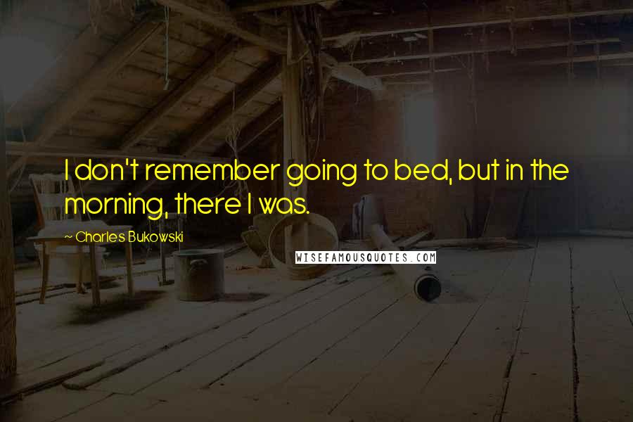 Charles Bukowski Quotes: I don't remember going to bed, but in the morning, there I was.