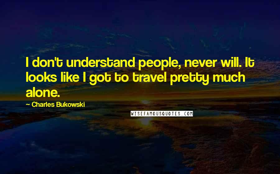 Charles Bukowski Quotes: I don't understand people, never will. It looks like I got to travel pretty much alone.