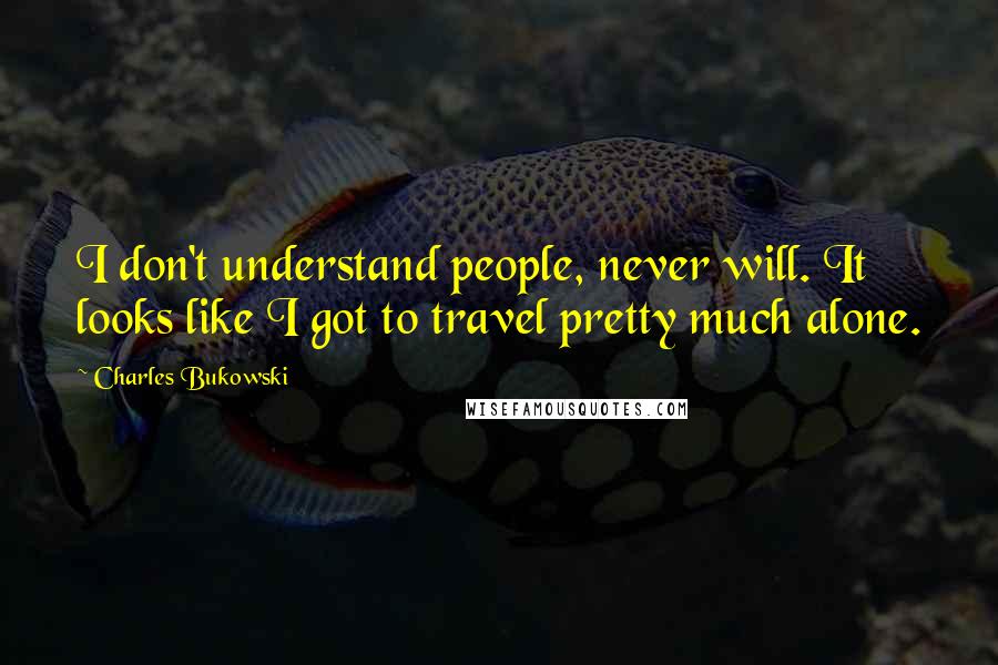 Charles Bukowski Quotes: I don't understand people, never will. It looks like I got to travel pretty much alone.