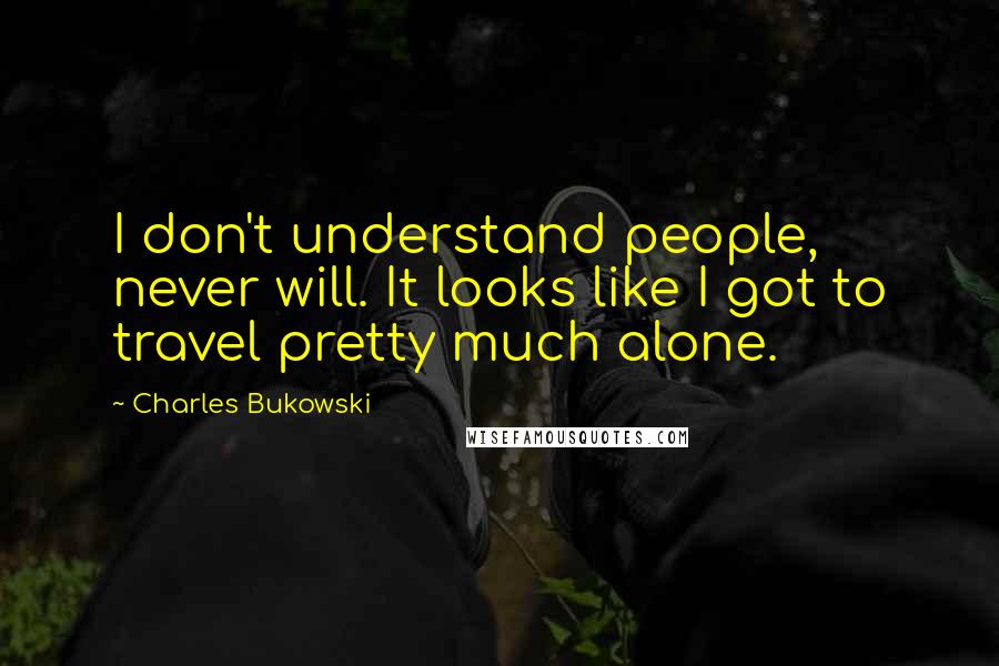 Charles Bukowski Quotes: I don't understand people, never will. It looks like I got to travel pretty much alone.
