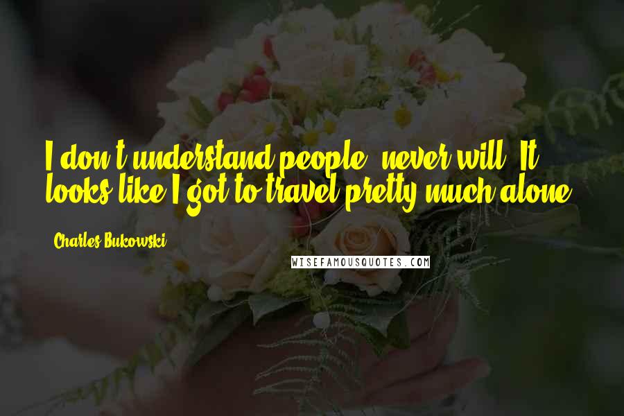Charles Bukowski Quotes: I don't understand people, never will. It looks like I got to travel pretty much alone.
