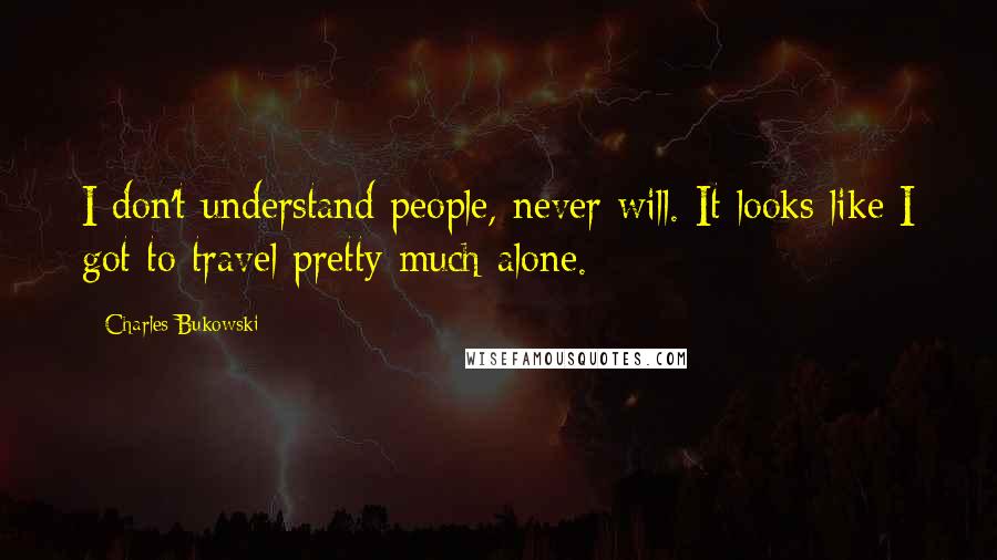 Charles Bukowski Quotes: I don't understand people, never will. It looks like I got to travel pretty much alone.