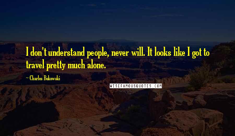 Charles Bukowski Quotes: I don't understand people, never will. It looks like I got to travel pretty much alone.