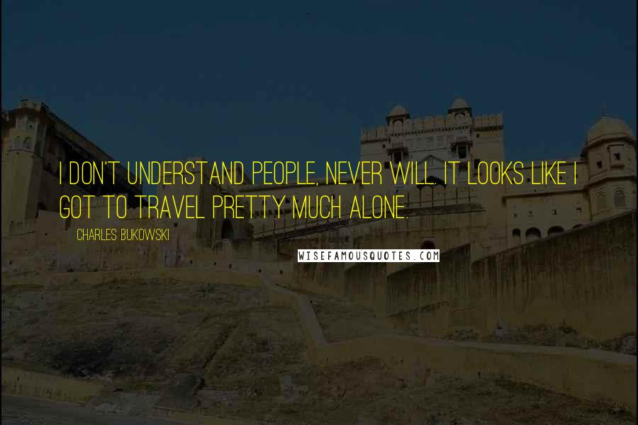 Charles Bukowski Quotes: I don't understand people, never will. It looks like I got to travel pretty much alone.