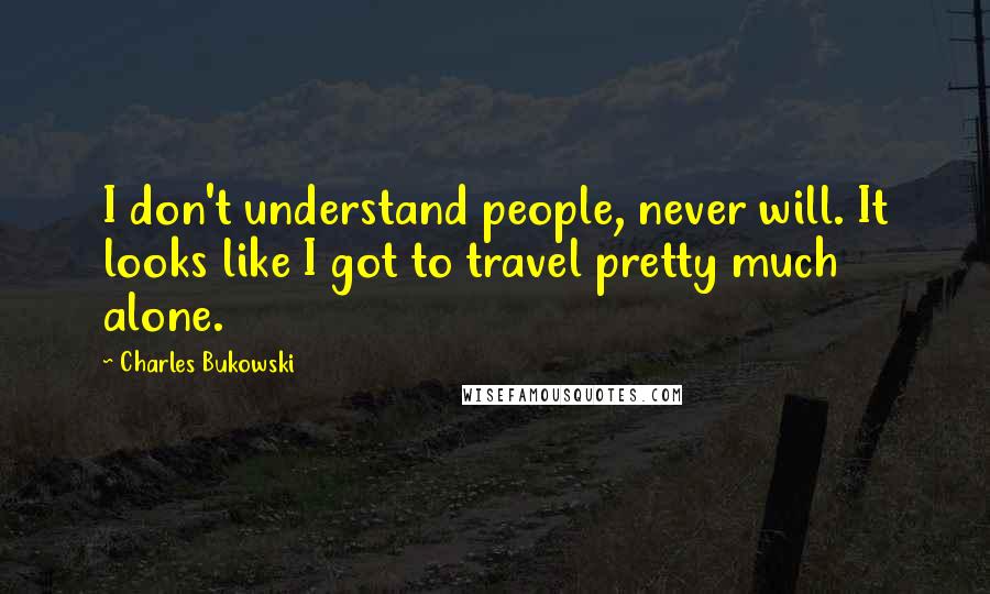 Charles Bukowski Quotes: I don't understand people, never will. It looks like I got to travel pretty much alone.