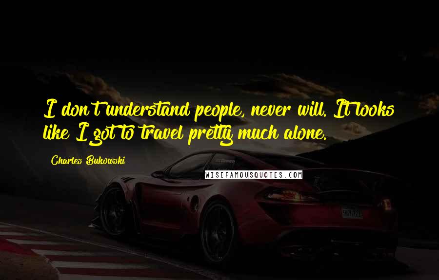 Charles Bukowski Quotes: I don't understand people, never will. It looks like I got to travel pretty much alone.