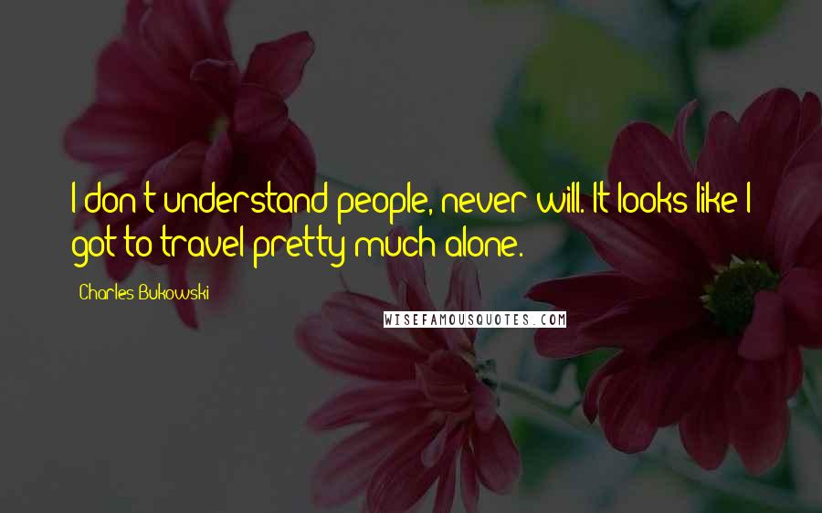 Charles Bukowski Quotes: I don't understand people, never will. It looks like I got to travel pretty much alone.