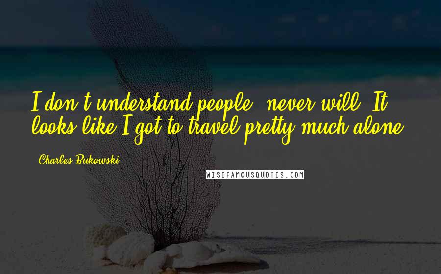 Charles Bukowski Quotes: I don't understand people, never will. It looks like I got to travel pretty much alone.