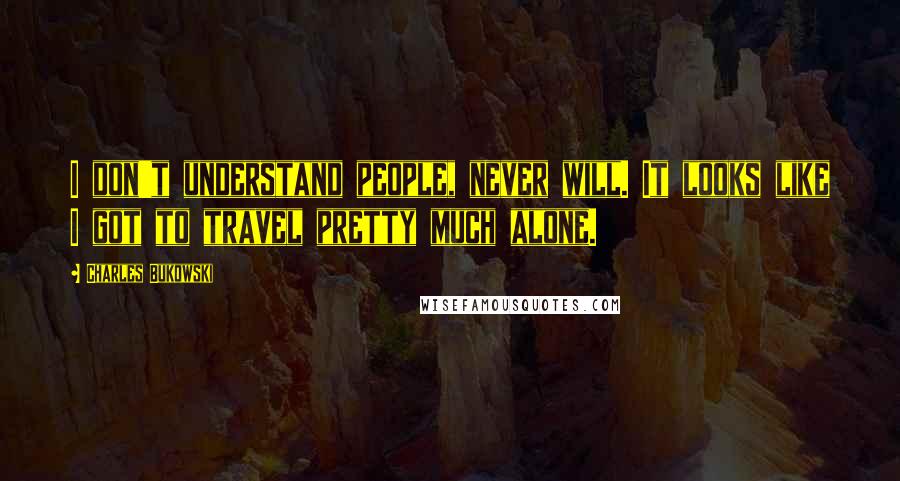Charles Bukowski Quotes: I don't understand people, never will. It looks like I got to travel pretty much alone.