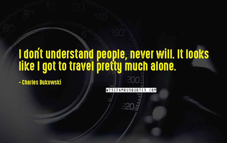 Charles Bukowski Quotes: I don't understand people, never will. It looks like I got to travel pretty much alone.